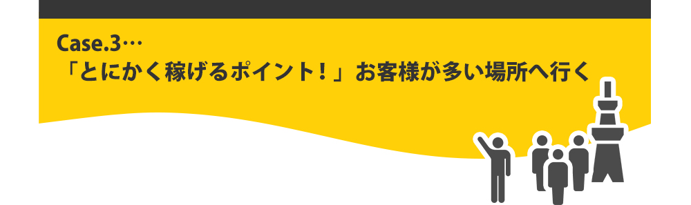 「とにかく稼げるポイント！」お客様が多い場所へ行く